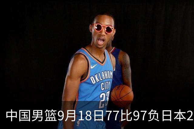 中国男篮9月18日77比97负日本20分，郭士强下课能救局吗